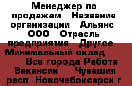 Менеджер по продажам › Название организации ­ Альянс, ООО › Отрасль предприятия ­ Другое › Минимальный оклад ­ 15 000 - Все города Работа » Вакансии   . Чувашия респ.,Новочебоксарск г.